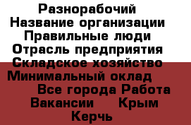 Разнорабочий › Название организации ­ Правильные люди › Отрасль предприятия ­ Складское хозяйство › Минимальный оклад ­ 28 000 - Все города Работа » Вакансии   . Крым,Керчь